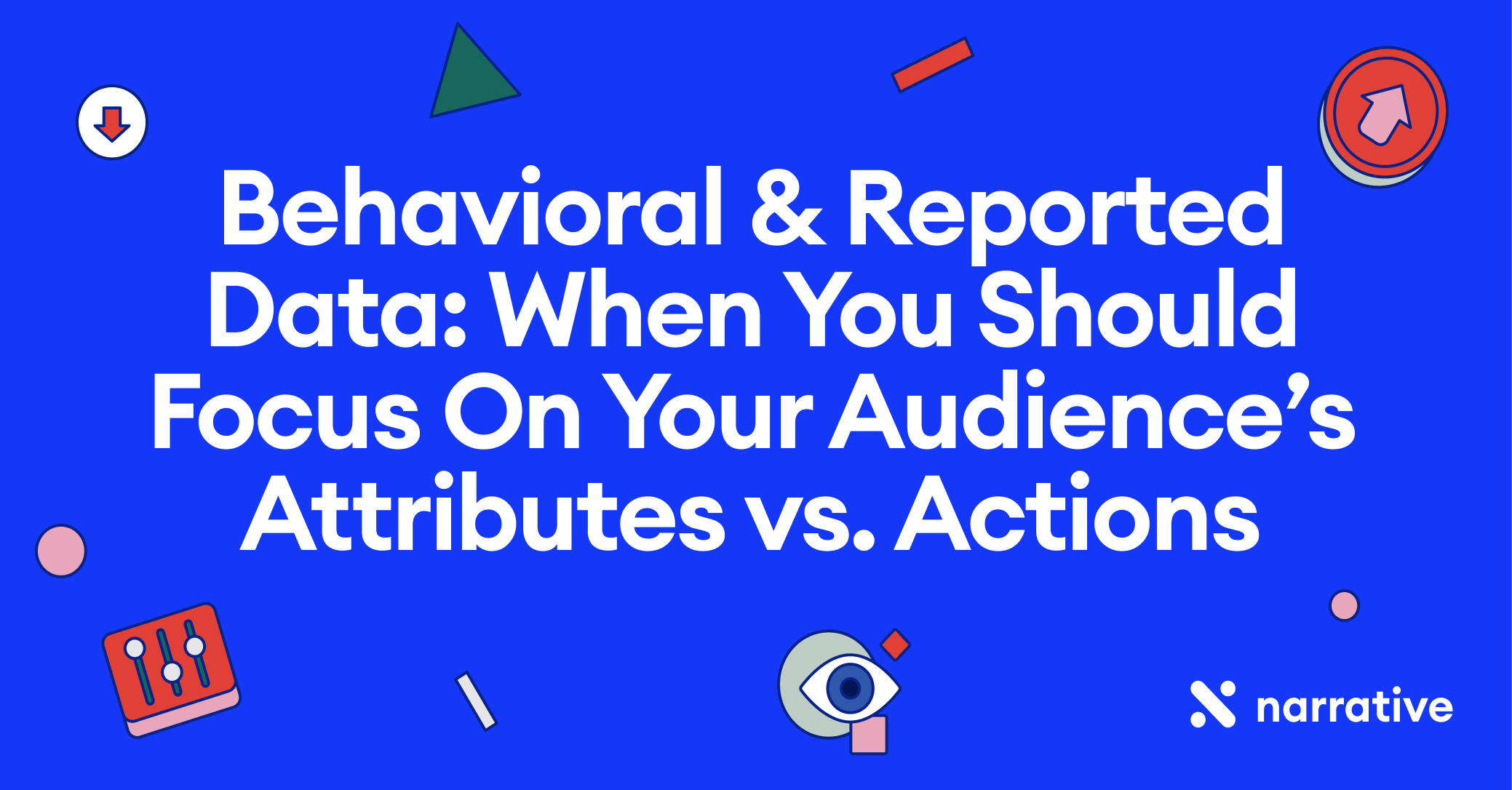 Behavioral & Reported Data: When You Should Focus On Your Audience’s Attributes vs. Actions